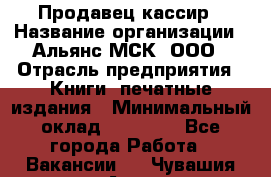 Продавец-кассир › Название организации ­ Альянс-МСК, ООО › Отрасль предприятия ­ Книги, печатные издания › Минимальный оклад ­ 20 000 - Все города Работа » Вакансии   . Чувашия респ.,Алатырь г.